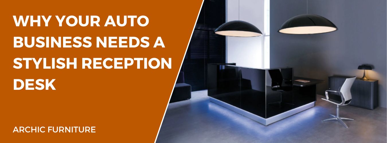 Why Your Auto Business Needs a Stylish Reception Desk